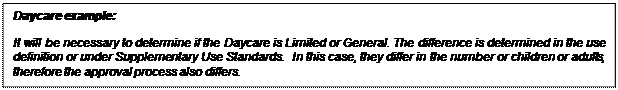 Text Box: Daycare example:

It will be necessary to determine if the Daycare is Limited or General. The difference is determined in the use definition or under Supplementary Use Standards.  In this case, they differ in the number or children or adults, therefore the approval process also differs.
